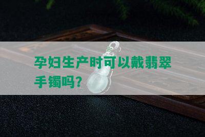 孕妇生产时可以戴翡翠手镯吗？