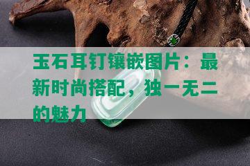 玉石耳钉镶嵌图片：最新时尚搭配，独一无二的魅力