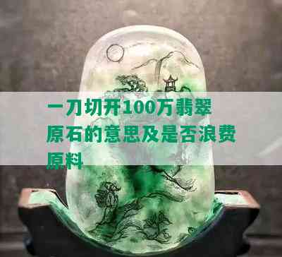 一刀切开100万翡翠原石的意思及是否浪费原料