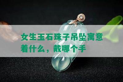 女生玉石珠子吊坠寓意着什么，戴哪个手