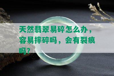 天然翡翠易碎怎么办，容易摔碎吗，会有裂痕吗？