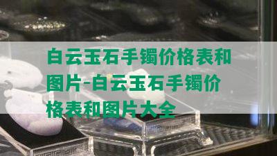 白云玉石手镯价格表和图片-白云玉石手镯价格表和图片大全