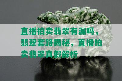 直播拍卖翡翠有漏吗，翡翠套路揭秘，直播拍卖翡翠真假解析