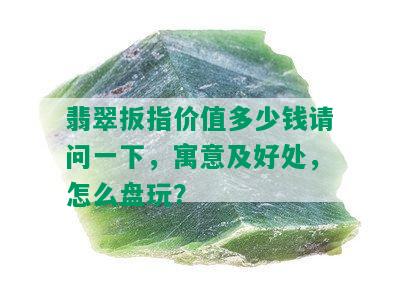 翡翠扳指价值多少钱请问一下，寓意及好处，怎么盘玩？