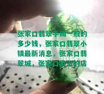 张家口翡翠手镯一般的多少钱，张家口翡翠小镇最新消息，张家口翡翠城，张家口卖玉的店