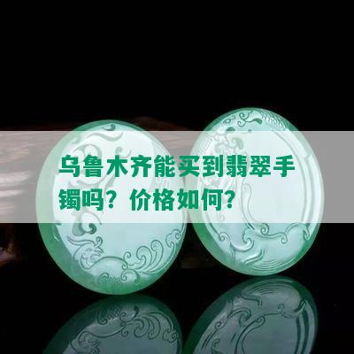 乌鲁木齐能买到翡翠手镯吗？价格如何？