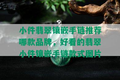 小件翡翠镶嵌手链推荐哪款品牌，好看的翡翠小件镶嵌手链款式图片