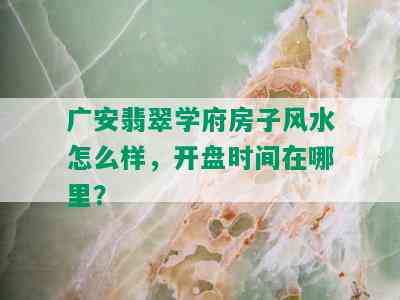 广安翡翠学府房子风水怎么样，开盘时间在哪里？