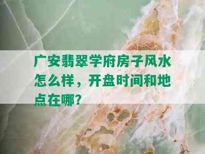 广安翡翠学府房子风水怎么样，开盘时间和地点在哪？