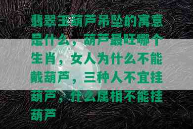 翡翠玉葫芦吊坠的寓意是什么，葫芦最旺哪个生肖，女人为什么不能戴葫芦，三种人不宜挂葫芦，什么属相不能挂葫芦