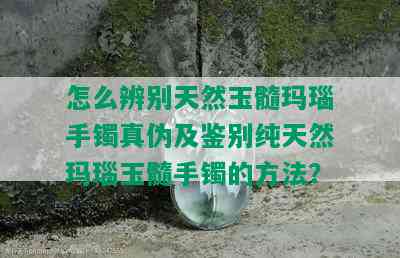 怎么辨别天然玉髓玛瑙手镯真伪及鉴别纯天然玛瑙玉髓手镯的方法？