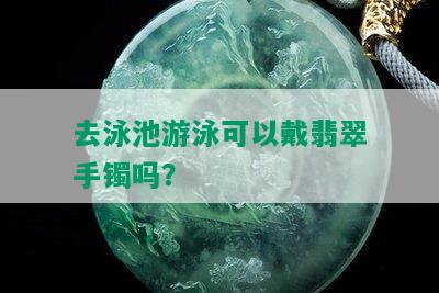 去泳池游泳可以戴翡翠手镯吗？