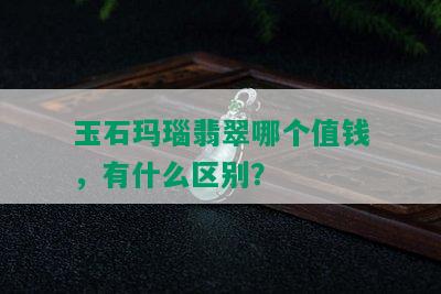 玉石玛瑙翡翠哪个值钱，有什么区别？