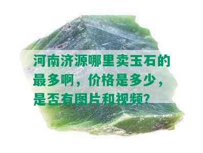 河南济源哪里卖玉石的最多啊，价格是多少，是否有图片和视频？