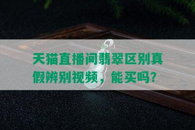 天猫直播间翡翠区别真假辨别视频，能买吗？