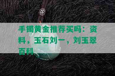 手镯黄金推荐买吗：资料，玉石刘一，刘玉翠百科