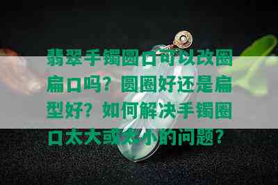 翡翠手镯圆口可以改圈扁口吗？圆圈好还是扁型好？如何解决手镯圈口太大或太小的问题？