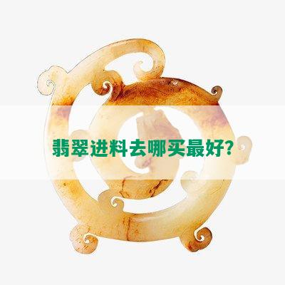 翡翠进料去哪买更好？