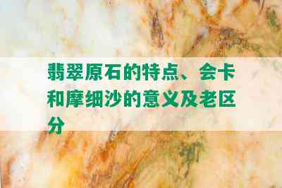 翡翠原石的特点、会卡和摩细沙的意义及老区分