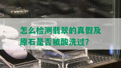 怎么检测翡翠的真假及原石是否被酸洗过？