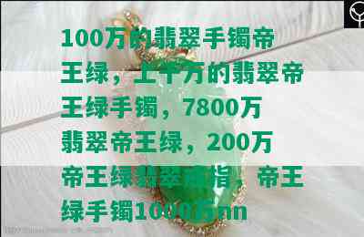 100万的翡翠手镯帝王绿，上千万的翡翠帝王绿手镯，7800万翡翠帝王绿，200万帝王绿翡翠戒指，帝王绿手镯1000万nn