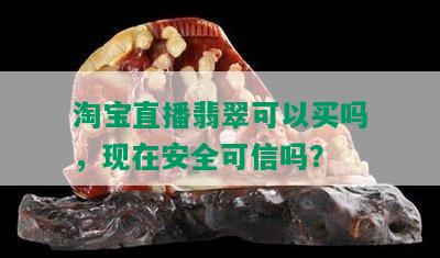 淘宝直播翡翠可以买吗，现在安全可信吗？