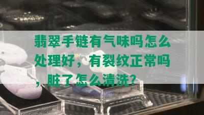 翡翠手链有气味吗怎么处理好，有裂纹正常吗，脏了怎么清洗？