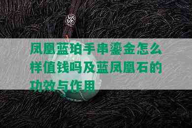 凤凰蓝珀手串鎏金怎么样值钱吗及蓝凤凰石的功效与作用