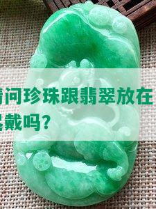 请问珍珠跟翡翠放在一起戴吗？