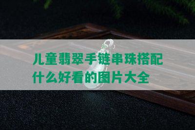 儿童翡翠手链串珠搭配什么好看的图片大全