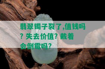 翡翠镯子裂了,值钱吗? 失去价值? 戴着会倒霉吗?