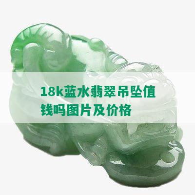 18k蓝水翡翠吊坠值钱吗图片及价格