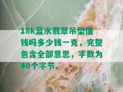 18k蓝水翡翠吊坠值钱吗多少钱一克，完整包含全部意思，字数为40个字节。