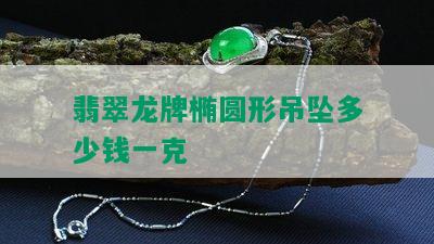 翡翠龙牌椭圆形吊坠多少钱一克