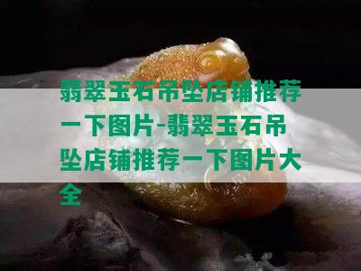 翡翠玉石吊坠店铺推荐一下图片-翡翠玉石吊坠店铺推荐一下图片大全