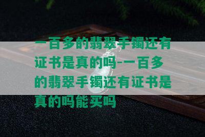 一百多的翡翠手镯还有证书是真的吗-一百多的翡翠手镯还有证书是真的吗能买吗