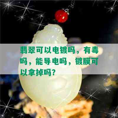 翡翠可以电镀吗，有吗，能导电吗，镀膜可以拿掉吗？