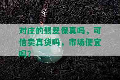 对庄的翡翠保真吗，可信卖真货吗，市场便宜吗？