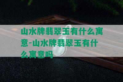 山水牌翡翠玉有什么寓意-山水牌翡翠玉有什么寓意吗