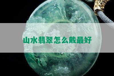 山水翡翠怎么戴更好