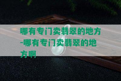 哪有专门卖翡翠的地方-哪有专门卖翡翠的地方啊