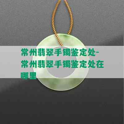 常州翡翠手镯鉴定处-常州翡翠手镯鉴定处在哪里