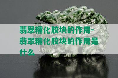 翡翠糯化胶块的作用-翡翠糯化胶块的作用是什么