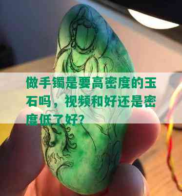 做手镯是要高密度的玉石吗，视频和好还是密度低了好？