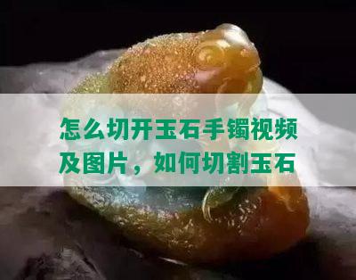 怎么切开玉石手镯视频及图片，如何切割玉石