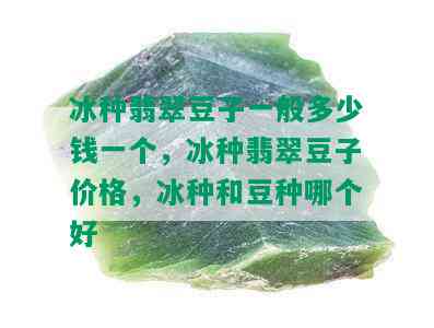 冰种翡翠豆子一般多少钱一个，冰种翡翠豆子价格，冰种和豆种哪个好