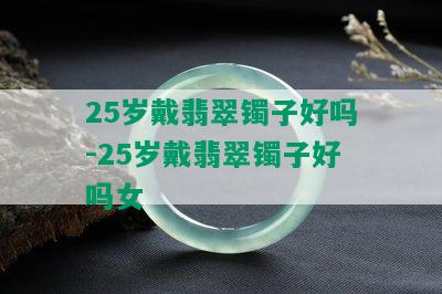 25岁戴翡翠镯子好吗-25岁戴翡翠镯子好吗女