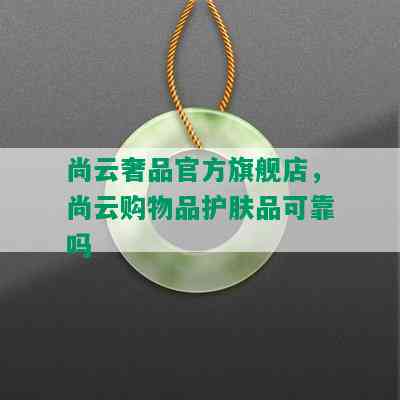 尚云奢品官方旗舰店，尚云购物品护肤品可靠吗