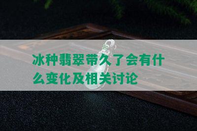 冰种翡翠带久了会有什么变化及相关讨论