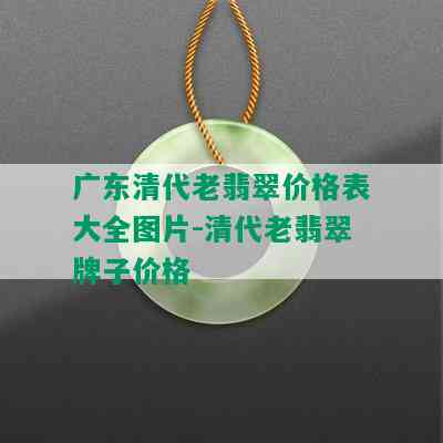 广东清代老翡翠价格表大全图片-清代老翡翠牌子价格